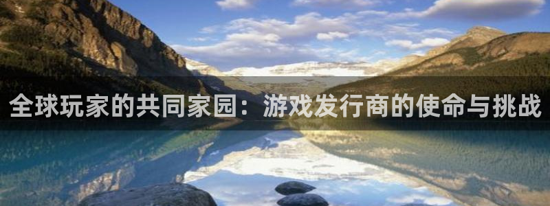 佛山im电竞：全球玩家的共同家园：游戏发行商的使命与挑战