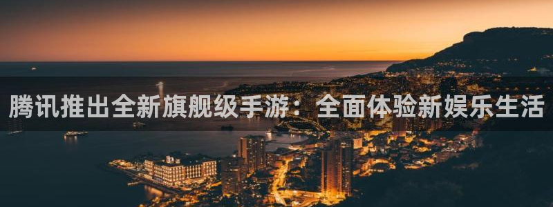 im电竞集团有限公司：腾讯推出全新旗舰级手游：全面体验新娱乐生活
