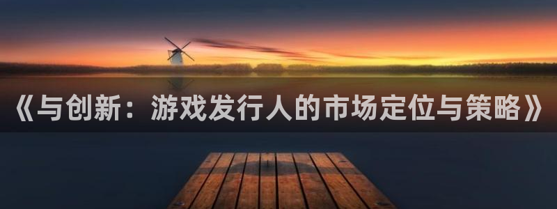 im电竞官网平台代理条件如何：《与创新：游戏发行人的市场定位与策略》